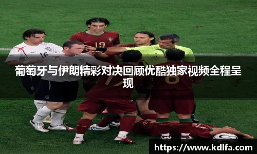 葡萄牙与伊朗精彩对决回顾优酷独家视频全程呈现